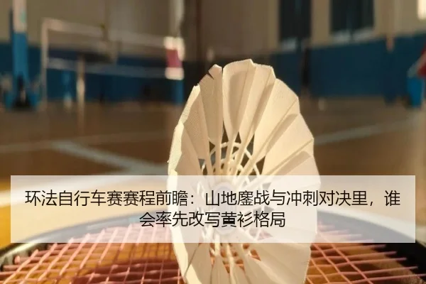 环法自行车赛赛程前瞻：山地鏖战与冲刺对决里，谁会率先改写黄衫格局 - migutiyu